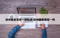 郑州最新发现一例轨迹:郑州最新发现一例