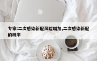 专家:二次感染新冠风险增加,二次感染新冠的概率