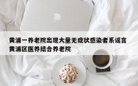 黄浦一养老院出现大量无症状感染者系谣言 黄浦区医养结合养老院