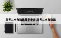 高考二本分数线是多少分,高考二本分数线