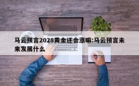 马云预言2028黄金还会涨嘛:马云预言未来发展什么