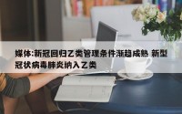 媒体:新冠回归乙类管理条件渐趋成熟 新型冠状病毒肺炎纳入乙类