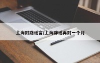 上海封路谣言/上海辟谣再封一个月