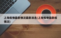 上海疫情最新情况最新消息(上海疫情最新疫情况)