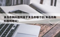 青岛市胸科医院属于青岛市哪个区(青岛市胸科医院地址)