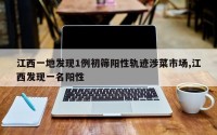 江西一地发现1例初筛阳性轨迹涉菜市场,江西发现一名阳性