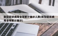 新型冠状病毒全球累计确诊人数(新型冠状病毒全球累计确诊)
