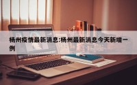 杨州疫情最新消息:杨州最新消息今天新增一例