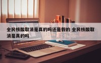 全民核酸取消是真的吗还是假的 全民核酸取消是真的吗