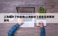上海解封了吗疫情/上海解封了回老家需要隔离吗