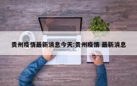 贵州疫情最新消息今天:贵州疫情 最新消息
