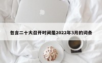包含二十大召开时间是2022年3月的词条