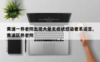 黄浦一养老院出现大量无症状感染者系谣言,黄浦区养老院