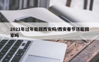 2021年过年能回西安吗/西安春节还能回家吗