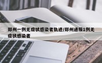 郑州一例无症状感染者轨迹/郑州通报1例无症状感染者