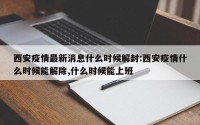 西安疫情最新消息什么时候解封:西安疫情什么时候能解除,什么时候能上班