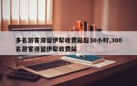 多名游客滞留伊犁收费站超30小时,300名游客滞留伊犁收费站