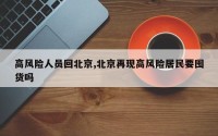 高风险人员回北京,北京再现高风险居民要囤货吗