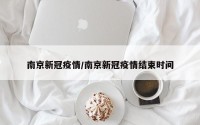 南京新冠疫情/南京新冠疫情结束时间