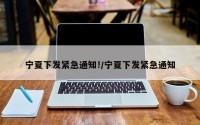 宁夏下发紧急通知!/宁夏下发紧急通知