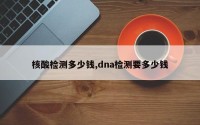 核酸检测多少钱,dna检测要多少钱