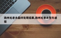 扬州毛老太最终处理结果,扬州毛老太警方通报