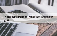 上海最新的疫情情况 上海最新的疫情情况怎么样