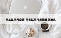 黑龙江黑河疫情:黑龙江黑河疫情最新消息