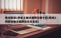西安新增1例本土确诊病例在哪个区(西安2例新增确诊病例住在长安区)