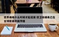 世界病毒什么时候才能结束:世卫称病毒已在全球层面稳固传播