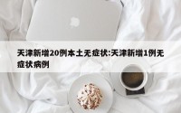 天津新增20例本土无症状:天津新增1例无症状病例