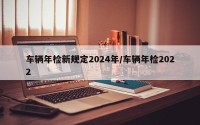 车辆年检新规定2024年/车辆年检2022