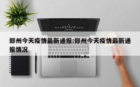 郑州今天疫情最新通报:郑州今天疫情最新通报情况