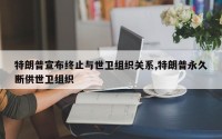 特朗普宣布终止与世卫组织关系,特朗普永久断供世卫组织