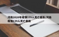河南2020年疫情139人死亡最新/河南疫情139人死亡最新