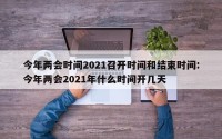 今年两会时间2021召开时间和结束时间:今年两会2021年什么时间开几天