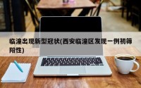 临潼出现新型冠状(西安临潼区发现一例初筛阳性)