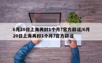6月20日上海再封1个月?官方辟谣/6月20日上海再封1个月?官方辟谣