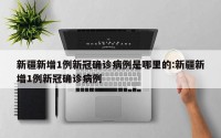 新疆新增1例新冠确诊病例是哪里的:新疆新增1例新冠确诊病例