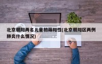 北京朝阳两名儿童初筛阳性(北京朝阳区两例肺炎什么情况)