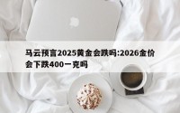 马云预言2025黄金会跌吗:2026金价会下跌400一克吗