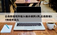 云南新增境外输入确诊病例1例,云南新增17例境外输入