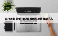 淄博周村是哪个区/淄博周村疫情最新消息