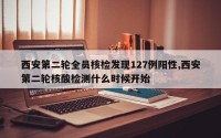 西安第二轮全员核检发现127例阳性,西安第二轮核酸检测什么时候开始