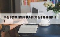 乌鲁木齐疫情新增多少例(乌鲁木齐疫情新增)