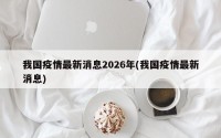我国疫情最新消息2026年(我国疫情最新消息)
