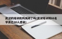 武汉的培训机构关闭了吗(武汉培训班66名学员已30人感染)