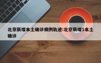 北京新增本土确诊病例轨迹:北京新增1本土确诊