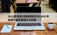 2021年高速公路免费到几号,2021年高速公路免费到什么时候