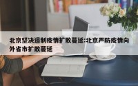 北京坚决遏制疫情扩散蔓延:北京严防疫情向外省市扩散蔓延